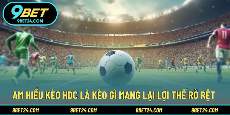 Am hiểu kèo HDC là kèo gì mang lại lợi thế rõ rệt